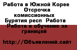 Работа в Южной Корее. Отсрочка комиссионных. - Бурятия респ. Работа » Работа и обучение за границей   